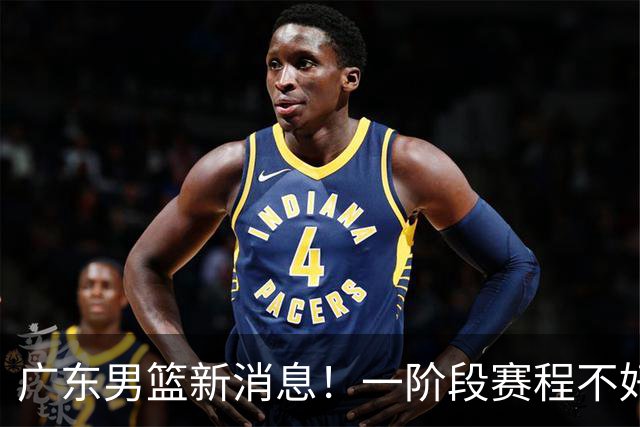 广东男篮新消息！一阶段赛程不好打，胡明轩当亚运会旗手，或签外援拉塞尔